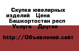 Скупка ювелирных изделий › Цена ­ 1 600 - Башкортостан респ. Услуги » Другие   